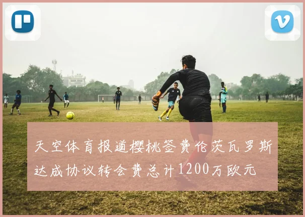 天空体育报道樱桃签费伦茨瓦罗斯达成协议转会费总计1200万欧元