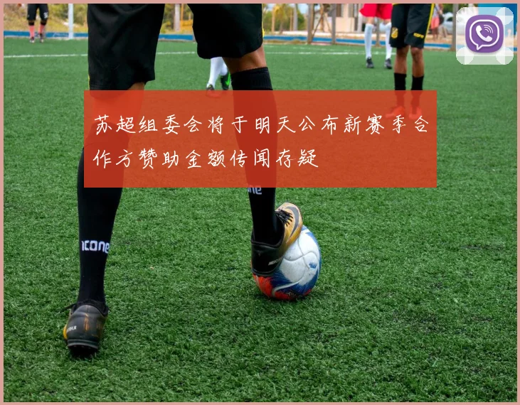 苏超组委会将于明天公布新赛季合作方赞助金额传闻存疑