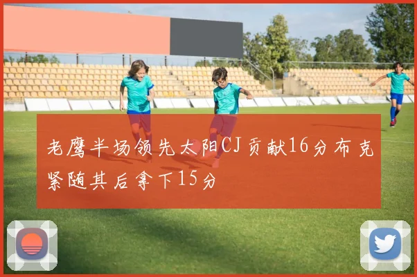 老鹰半场领先太阳CJ贡献16分布克紧随其后拿下15分