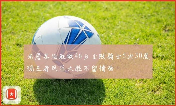 老詹客场狂砍46分击败骑士5次30展现王者风范大胜不留情面