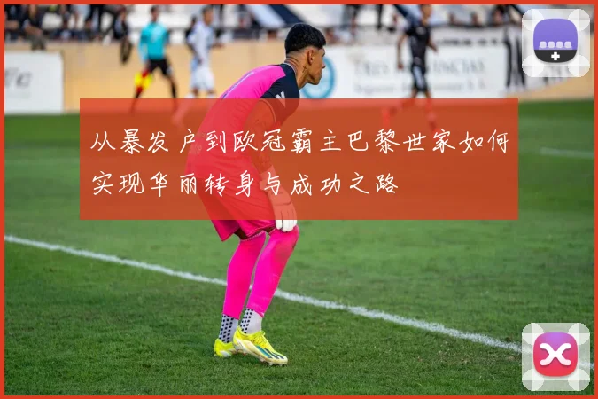 从暴发户到欧冠霸主巴黎世家如何实现华丽转身与成功之路