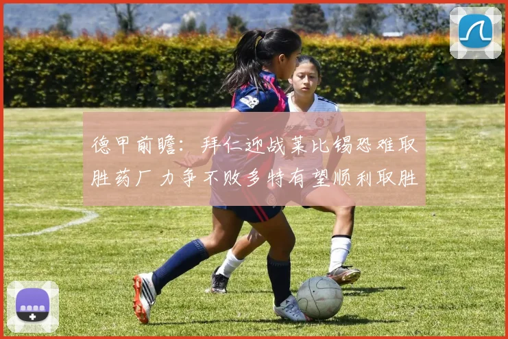 德甲前瞻：拜仁迎战莱比锡恐难取胜药厂力争不败多特有望顺利取胜