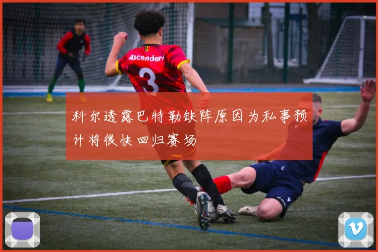 科尔透露巴特勒缺阵原因为私事预计将很快回归赛场