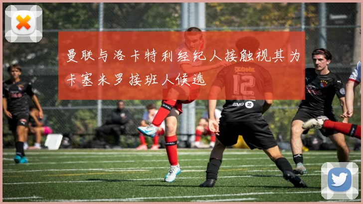 曼联与洛卡特利经纪人接触视其为卡塞米罗接班人候选
