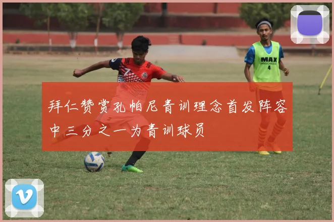 拜仁赞赏孔帕尼青训理念首发阵容中三分之一为青训球员