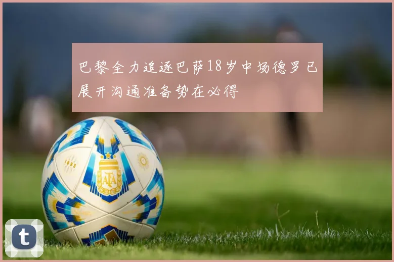 巴黎全力追逐巴萨18岁中场德罗已展开沟通准备势在必得